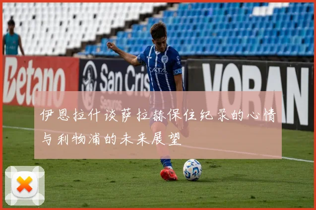 伊恩拉什谈萨拉赫保住纪录的心情与利物浦的未来展望
