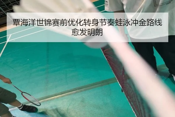 覃海洋世锦赛前优化转身节奏蛙泳冲金路线愈发明朗